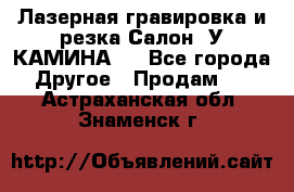 Лазерная гравировка и резка Салон “У КАМИНА“  - Все города Другое » Продам   . Астраханская обл.,Знаменск г.